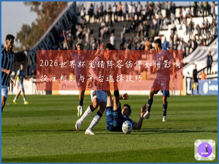 2026世界杯竞猜阵容伤停如何影响投注判别与平台选择技巧